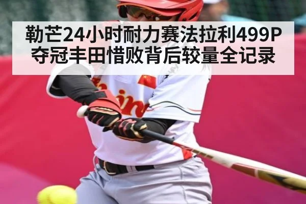 勒芒24小时耐力赛法拉利499P夺冠丰田惜败背后较量全记录