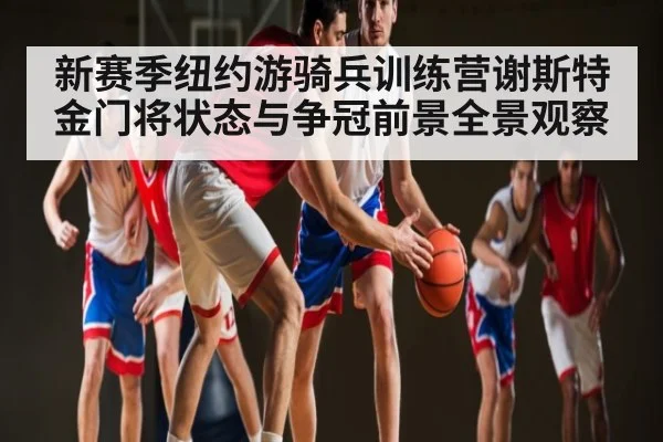 新赛季纽约游骑兵训练营谢斯特金门将状态与争冠前景全景观察